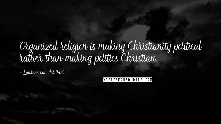 Laurens Van Der Post Quotes: Organized religion is making Christianity political rather than making politics Christian.