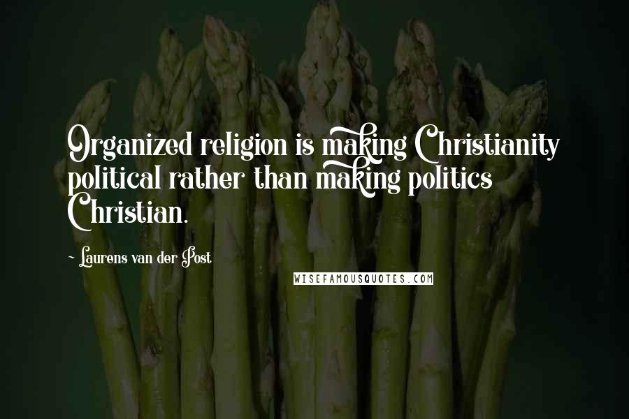 Laurens Van Der Post Quotes: Organized religion is making Christianity political rather than making politics Christian.