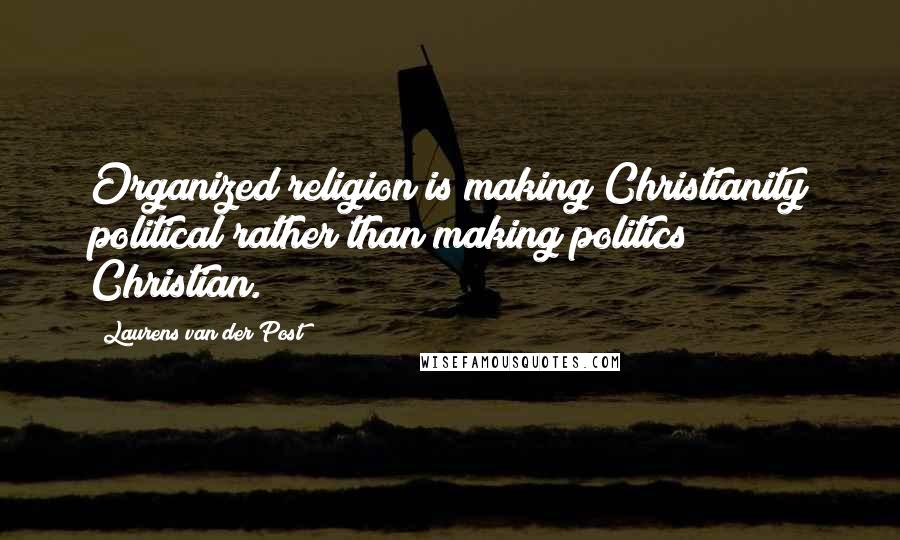 Laurens Van Der Post Quotes: Organized religion is making Christianity political rather than making politics Christian.