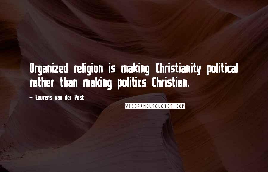 Laurens Van Der Post Quotes: Organized religion is making Christianity political rather than making politics Christian.