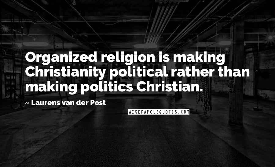 Laurens Van Der Post Quotes: Organized religion is making Christianity political rather than making politics Christian.