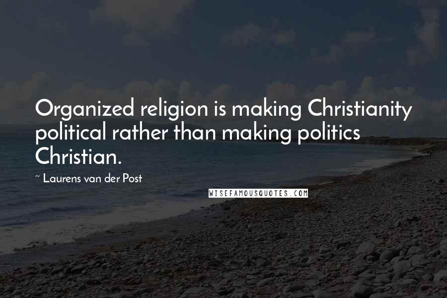 Laurens Van Der Post Quotes: Organized religion is making Christianity political rather than making politics Christian.