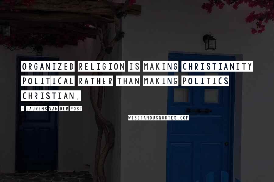 Laurens Van Der Post Quotes: Organized religion is making Christianity political rather than making politics Christian.