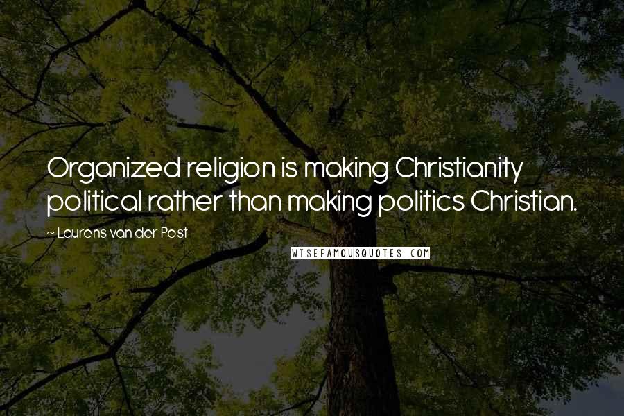 Laurens Van Der Post Quotes: Organized religion is making Christianity political rather than making politics Christian.