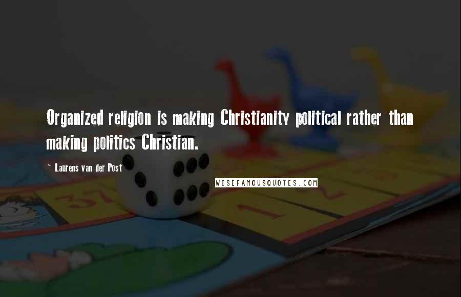 Laurens Van Der Post Quotes: Organized religion is making Christianity political rather than making politics Christian.