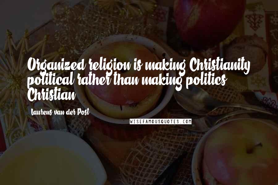 Laurens Van Der Post Quotes: Organized religion is making Christianity political rather than making politics Christian.