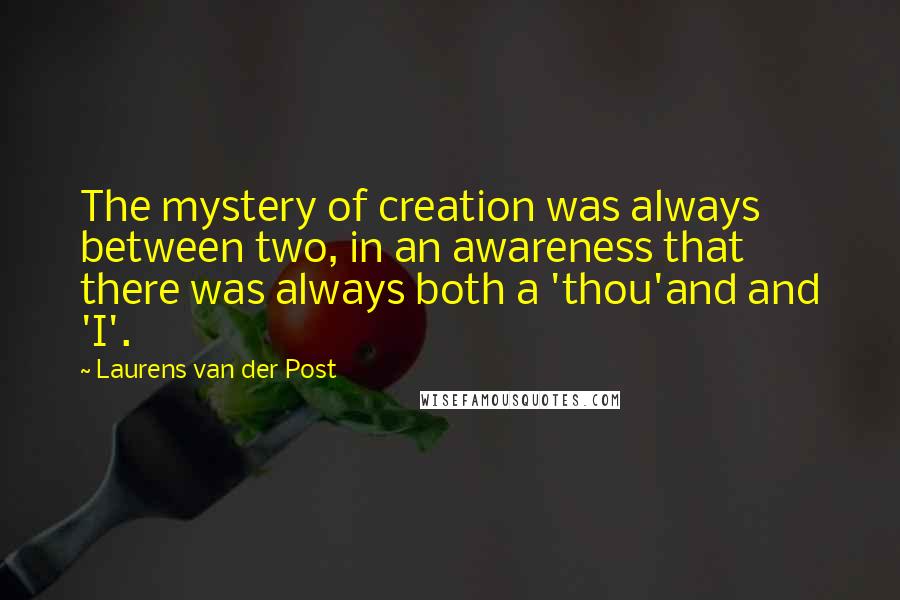 Laurens Van Der Post Quotes: The mystery of creation was always between two, in an awareness that there was always both a 'thou'and and 'I'.