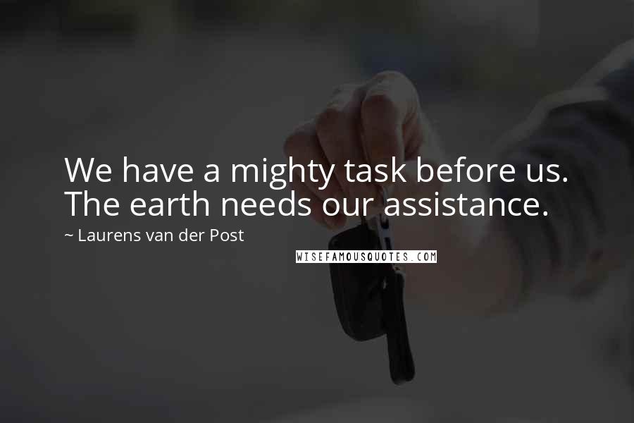 Laurens Van Der Post Quotes: We have a mighty task before us. The earth needs our assistance.