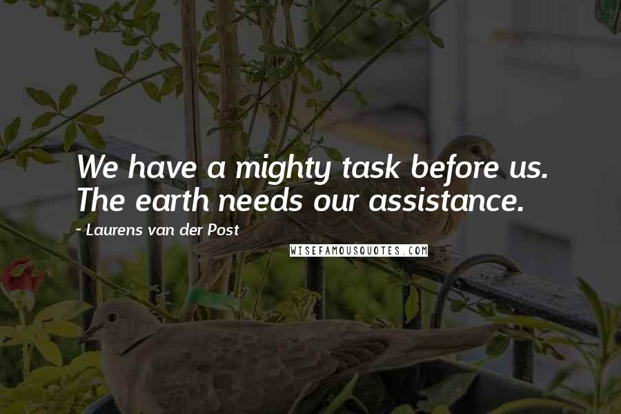 Laurens Van Der Post Quotes: We have a mighty task before us. The earth needs our assistance.