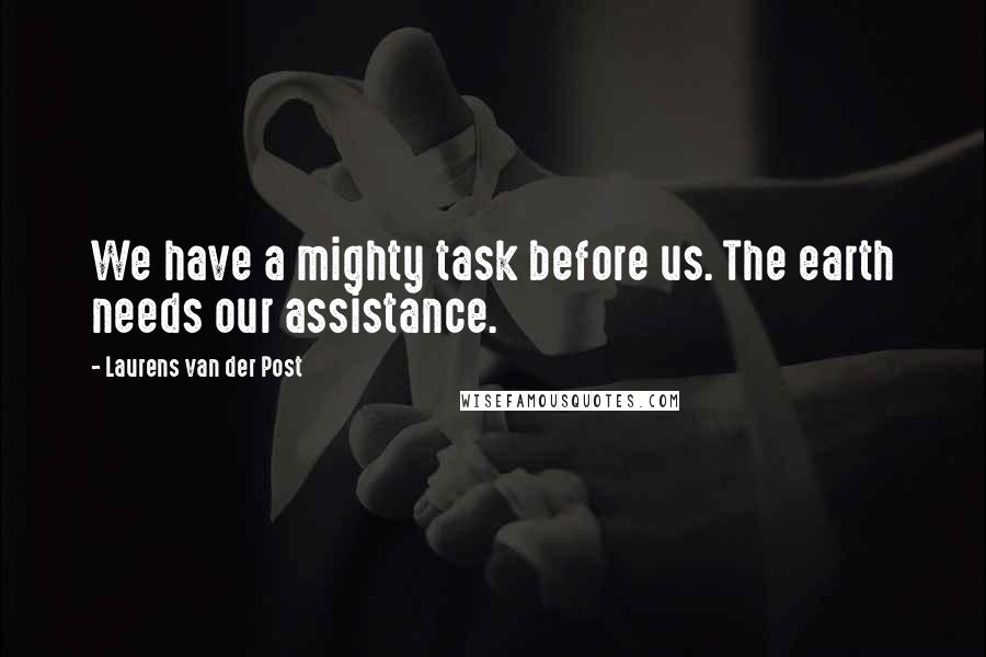 Laurens Van Der Post Quotes: We have a mighty task before us. The earth needs our assistance.