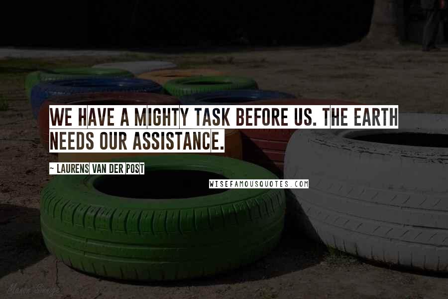 Laurens Van Der Post Quotes: We have a mighty task before us. The earth needs our assistance.