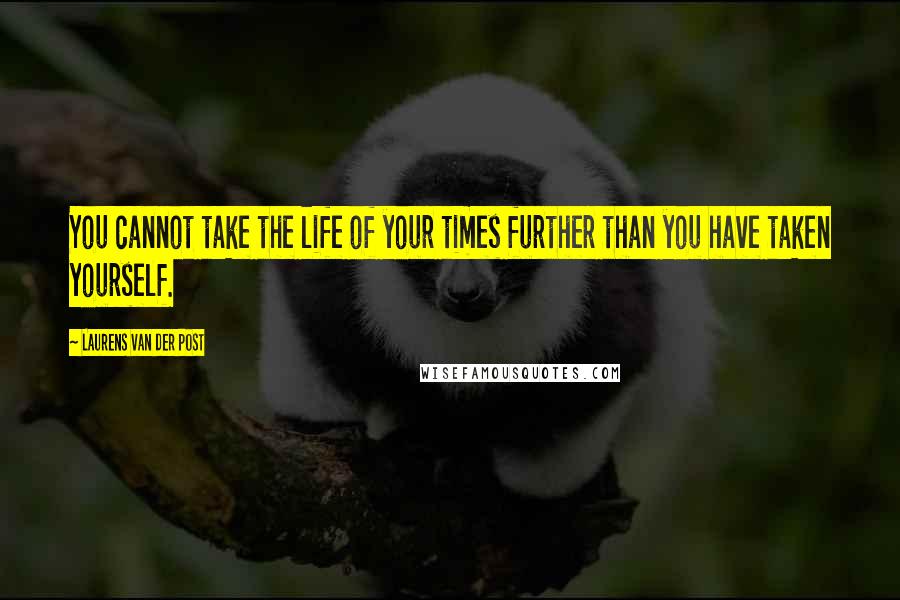 Laurens Van Der Post Quotes: You cannot take the life of your times further than you have taken yourself.