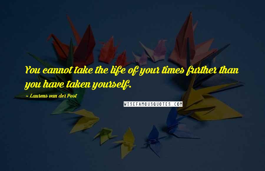 Laurens Van Der Post Quotes: You cannot take the life of your times further than you have taken yourself.