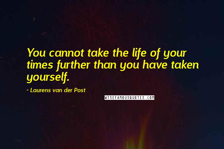 Laurens Van Der Post Quotes: You cannot take the life of your times further than you have taken yourself.