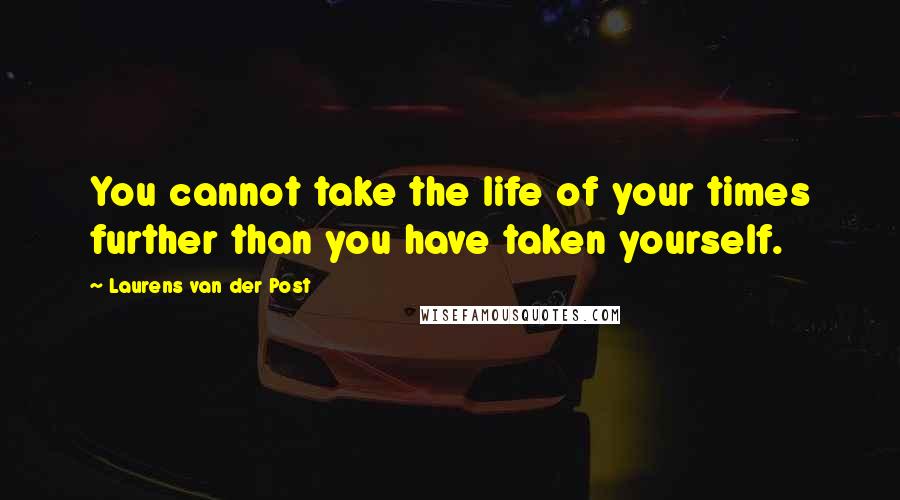 Laurens Van Der Post Quotes: You cannot take the life of your times further than you have taken yourself.