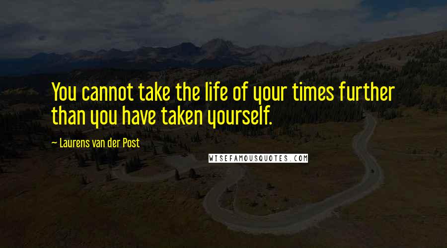 Laurens Van Der Post Quotes: You cannot take the life of your times further than you have taken yourself.