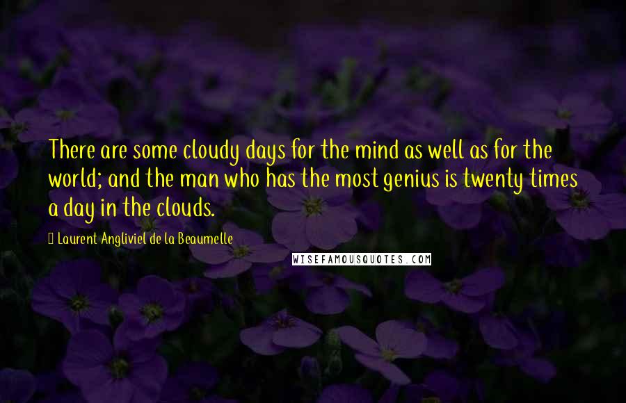 Laurent Angliviel De La Beaumelle Quotes: There are some cloudy days for the mind as well as for the world; and the man who has the most genius is twenty times a day in the clouds.