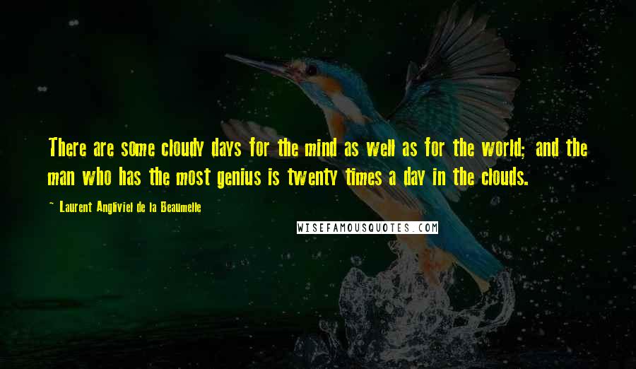 Laurent Angliviel De La Beaumelle Quotes: There are some cloudy days for the mind as well as for the world; and the man who has the most genius is twenty times a day in the clouds.