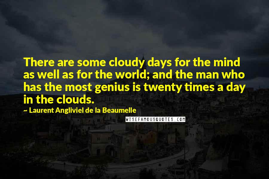 Laurent Angliviel De La Beaumelle Quotes: There are some cloudy days for the mind as well as for the world; and the man who has the most genius is twenty times a day in the clouds.