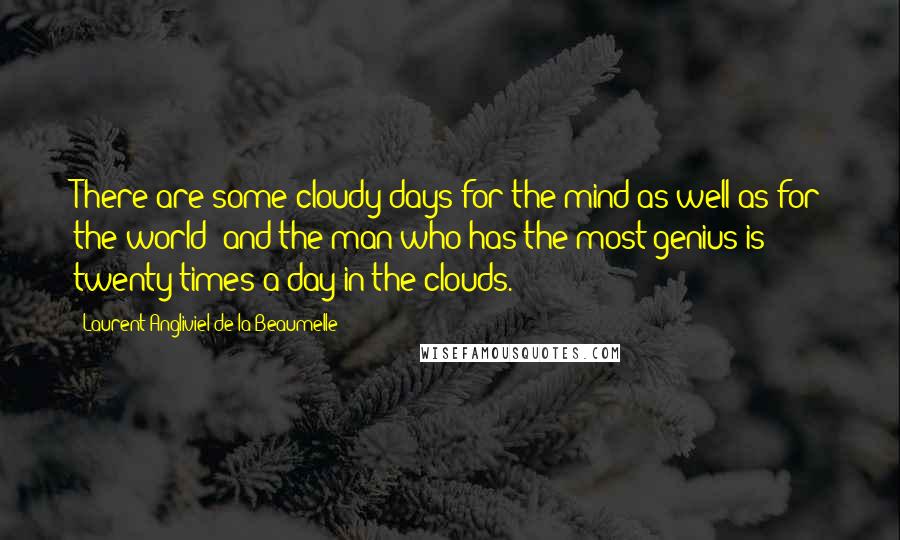 Laurent Angliviel De La Beaumelle Quotes: There are some cloudy days for the mind as well as for the world; and the man who has the most genius is twenty times a day in the clouds.