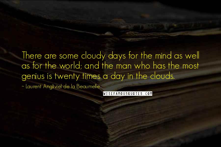 Laurent Angliviel De La Beaumelle Quotes: There are some cloudy days for the mind as well as for the world; and the man who has the most genius is twenty times a day in the clouds.