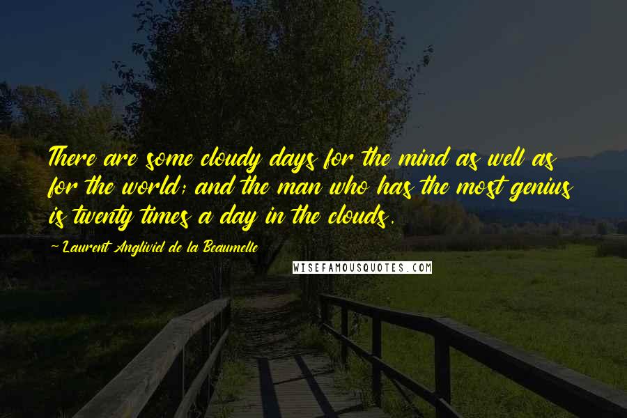 Laurent Angliviel De La Beaumelle Quotes: There are some cloudy days for the mind as well as for the world; and the man who has the most genius is twenty times a day in the clouds.