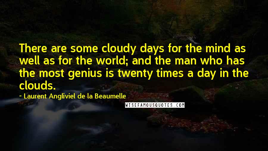 Laurent Angliviel De La Beaumelle Quotes: There are some cloudy days for the mind as well as for the world; and the man who has the most genius is twenty times a day in the clouds.