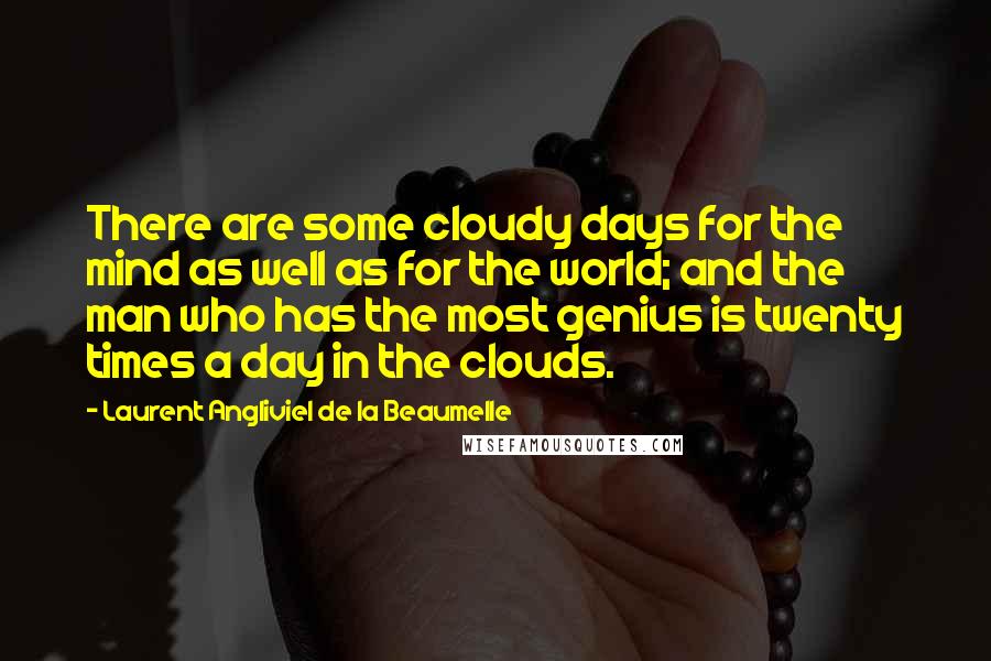 Laurent Angliviel De La Beaumelle Quotes: There are some cloudy days for the mind as well as for the world; and the man who has the most genius is twenty times a day in the clouds.