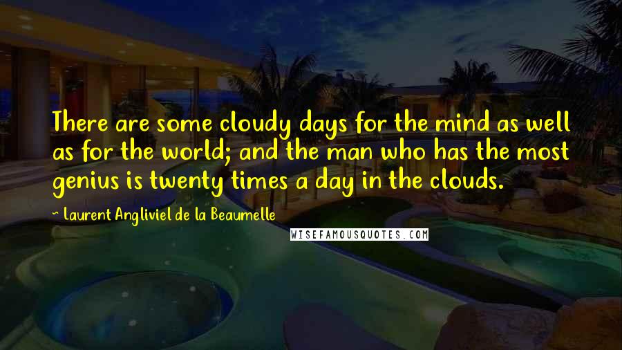 Laurent Angliviel De La Beaumelle Quotes: There are some cloudy days for the mind as well as for the world; and the man who has the most genius is twenty times a day in the clouds.