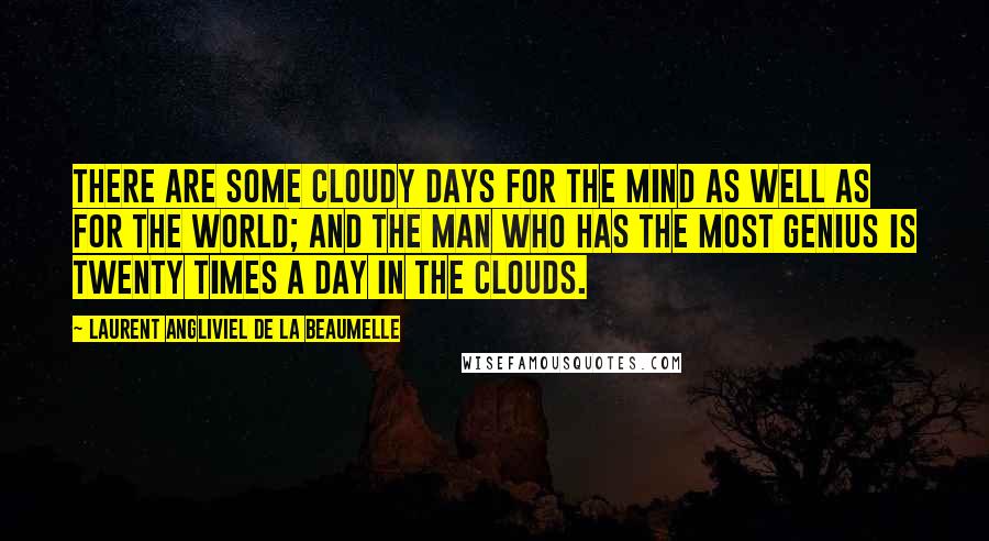 Laurent Angliviel De La Beaumelle Quotes: There are some cloudy days for the mind as well as for the world; and the man who has the most genius is twenty times a day in the clouds.