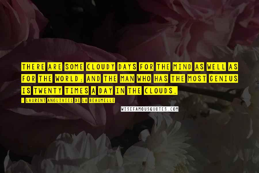 Laurent Angliviel De La Beaumelle Quotes: There are some cloudy days for the mind as well as for the world; and the man who has the most genius is twenty times a day in the clouds.