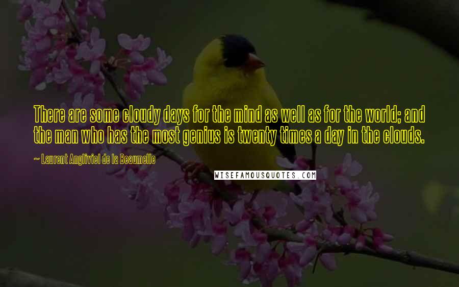 Laurent Angliviel De La Beaumelle Quotes: There are some cloudy days for the mind as well as for the world; and the man who has the most genius is twenty times a day in the clouds.