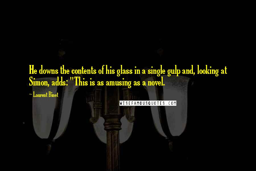 Laurent Binet Quotes: He downs the contents of his glass in a single gulp and, looking at Simon, adds: "This is as amusing as a novel.