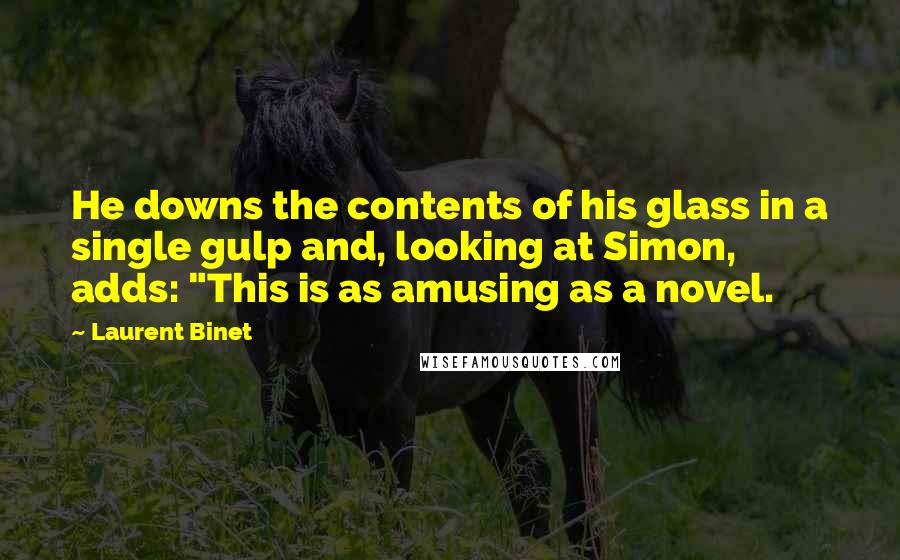 Laurent Binet Quotes: He downs the contents of his glass in a single gulp and, looking at Simon, adds: "This is as amusing as a novel.