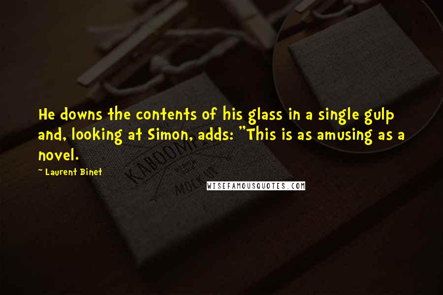 Laurent Binet Quotes: He downs the contents of his glass in a single gulp and, looking at Simon, adds: "This is as amusing as a novel.