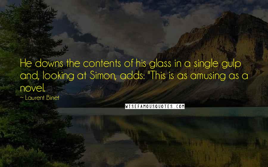 Laurent Binet Quotes: He downs the contents of his glass in a single gulp and, looking at Simon, adds: "This is as amusing as a novel.