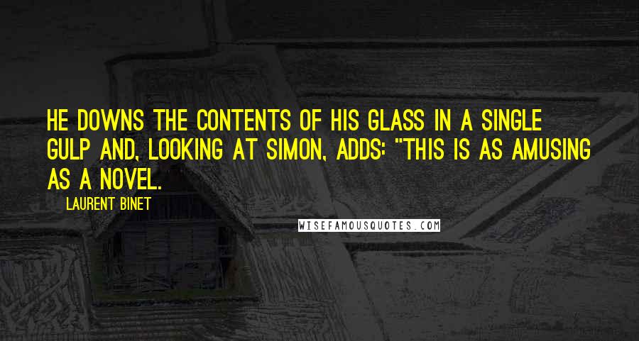 Laurent Binet Quotes: He downs the contents of his glass in a single gulp and, looking at Simon, adds: "This is as amusing as a novel.