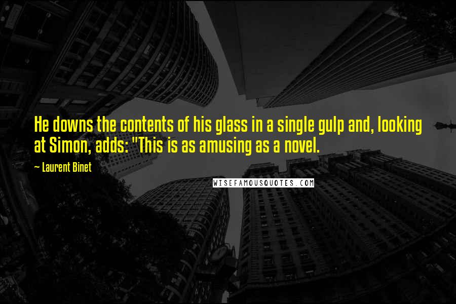 Laurent Binet Quotes: He downs the contents of his glass in a single gulp and, looking at Simon, adds: "This is as amusing as a novel.