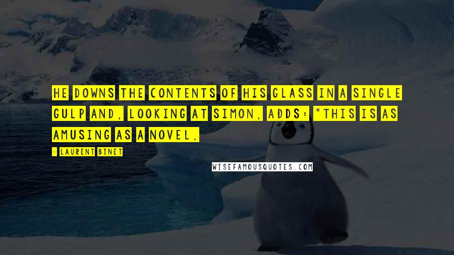 Laurent Binet Quotes: He downs the contents of his glass in a single gulp and, looking at Simon, adds: "This is as amusing as a novel.