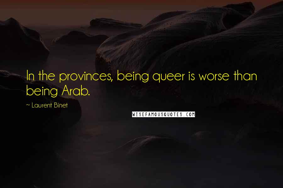 Laurent Binet Quotes: In the provinces, being queer is worse than being Arab.