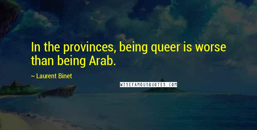 Laurent Binet Quotes: In the provinces, being queer is worse than being Arab.