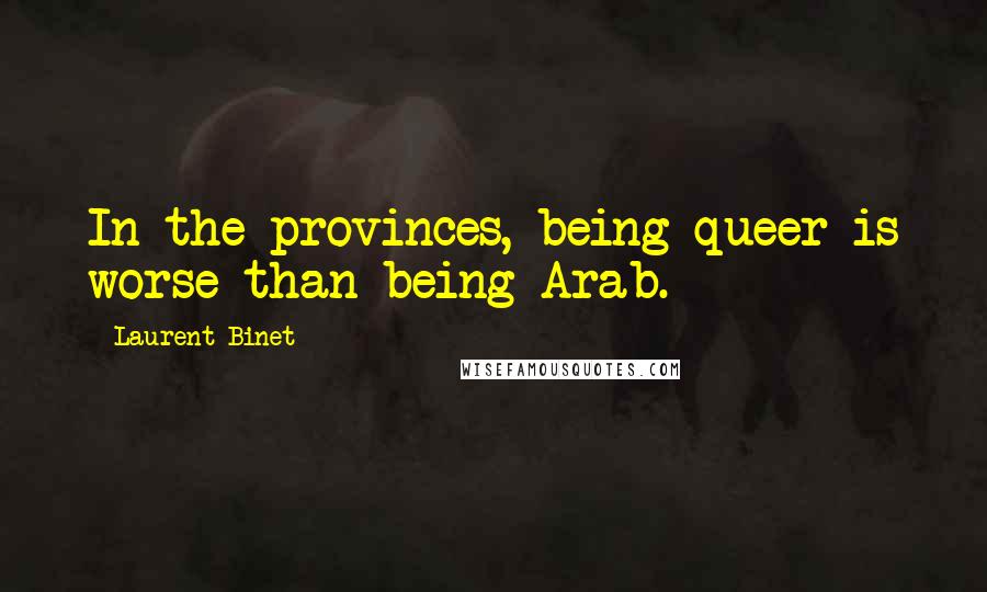 Laurent Binet Quotes: In the provinces, being queer is worse than being Arab.