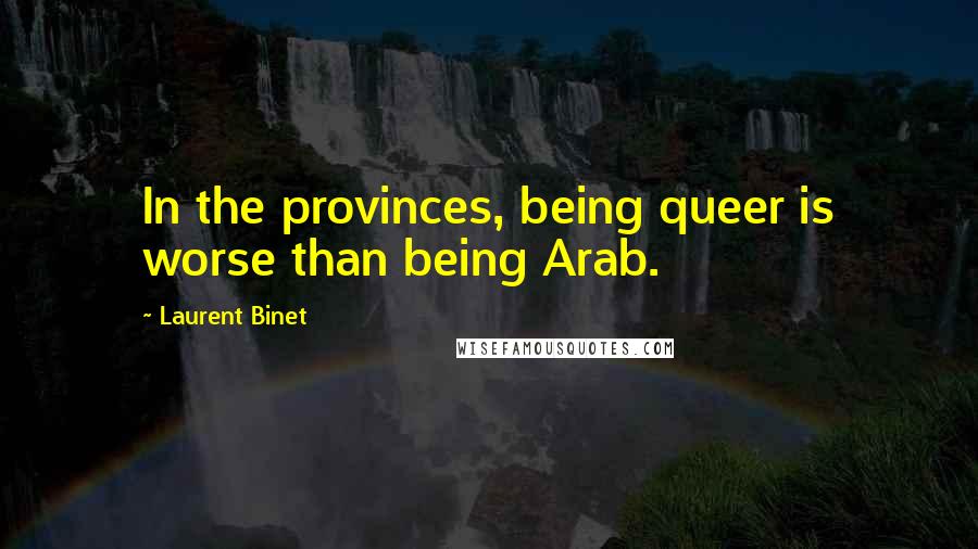 Laurent Binet Quotes: In the provinces, being queer is worse than being Arab.