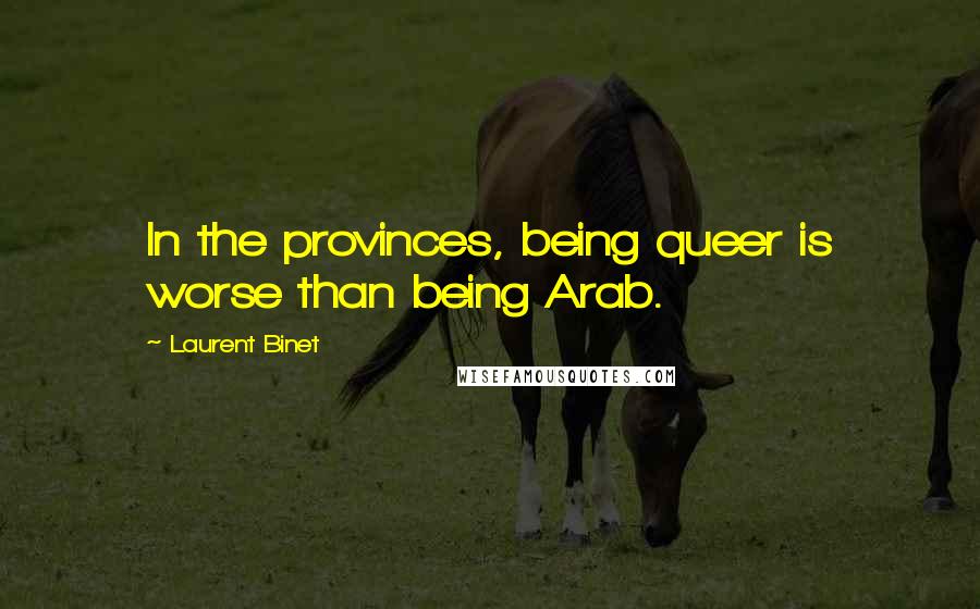 Laurent Binet Quotes: In the provinces, being queer is worse than being Arab.