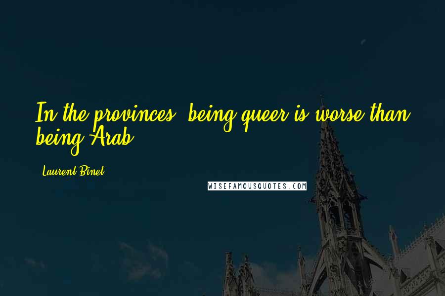 Laurent Binet Quotes: In the provinces, being queer is worse than being Arab.