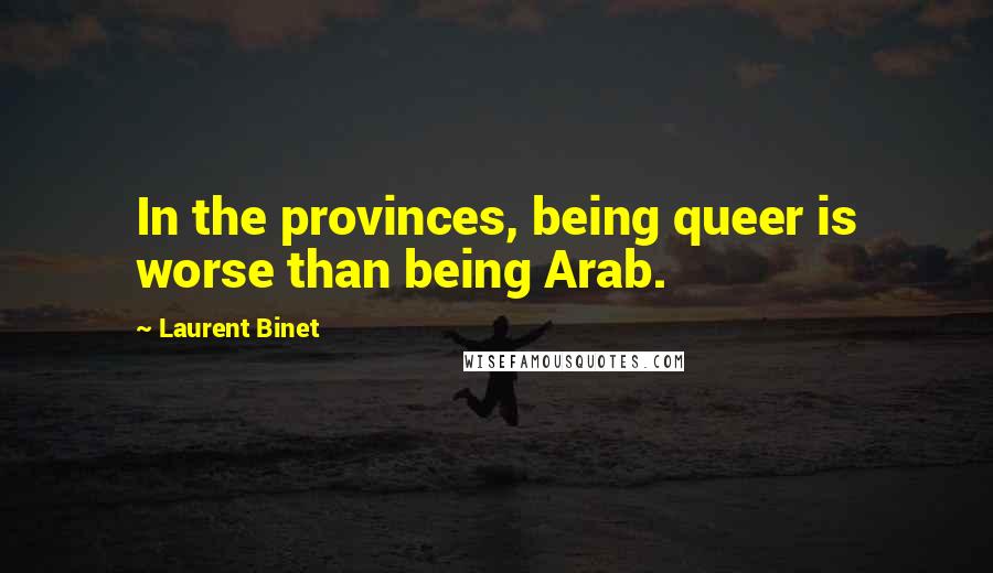 Laurent Binet Quotes: In the provinces, being queer is worse than being Arab.