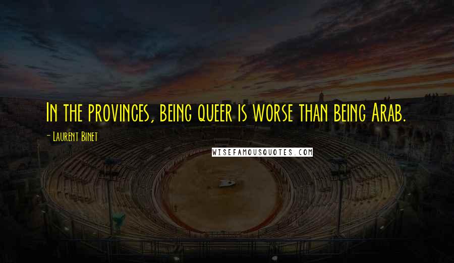 Laurent Binet Quotes: In the provinces, being queer is worse than being Arab.