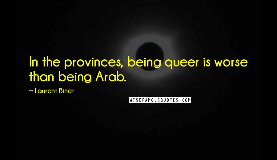 Laurent Binet Quotes: In the provinces, being queer is worse than being Arab.