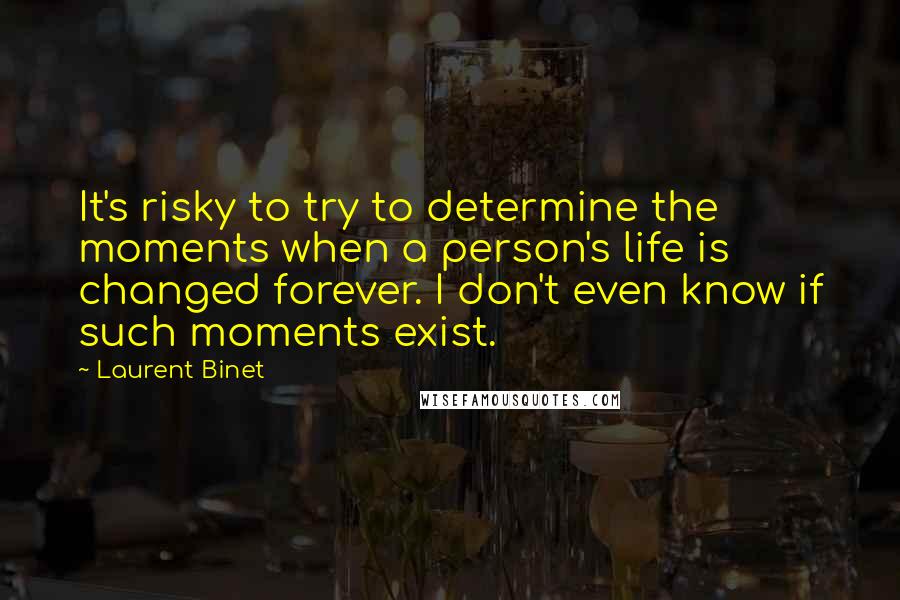 Laurent Binet Quotes: It's risky to try to determine the moments when a person's life is changed forever. I don't even know if such moments exist.