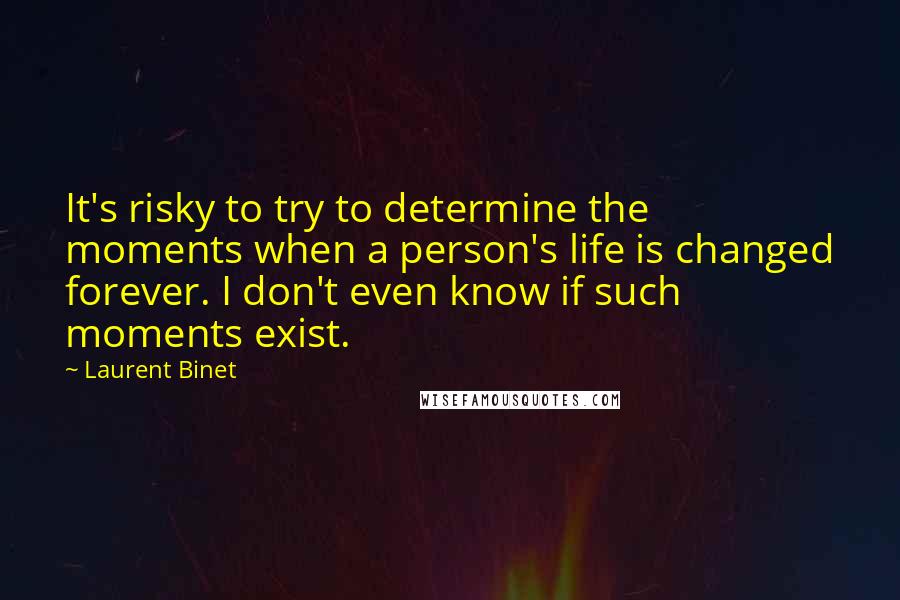 Laurent Binet Quotes: It's risky to try to determine the moments when a person's life is changed forever. I don't even know if such moments exist.